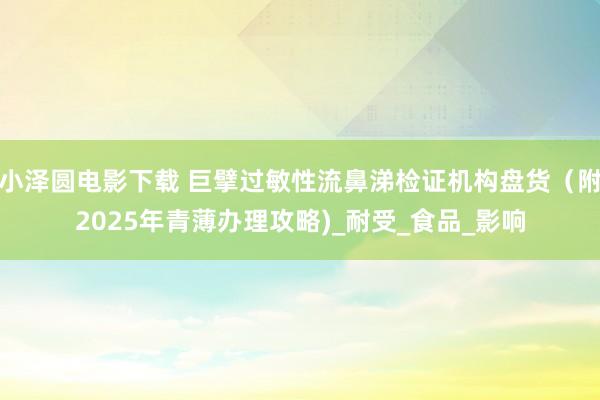 小泽圆电影下载 巨擘过敏性流鼻涕检证机构盘货（附2025年青薄办理攻略)_耐受_食品_影响