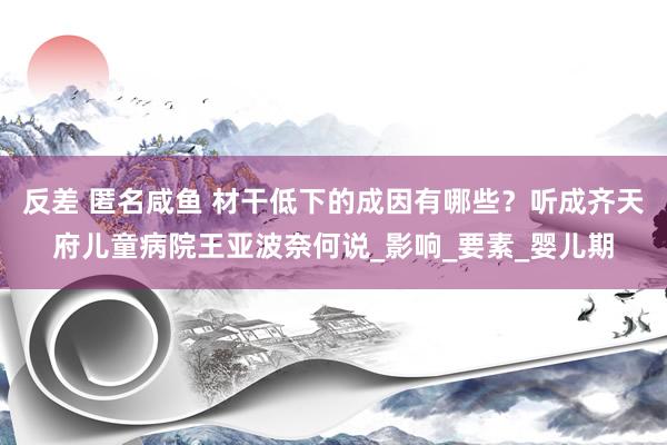 反差 匿名咸鱼 材干低下的成因有哪些？听成齐天府儿童病院王亚波奈何说_影响_要素_婴儿期