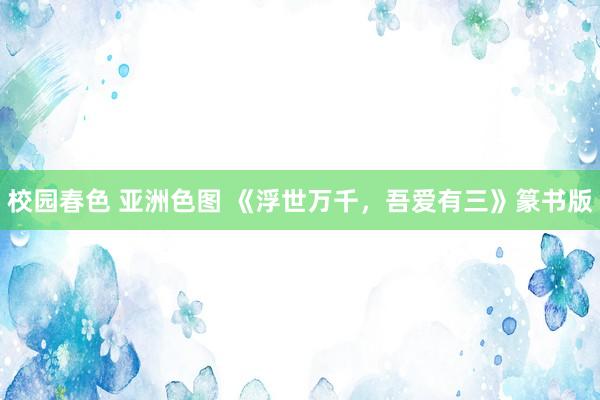 校园春色 亚洲色图 《浮世万千，吾爱有三》篆书版