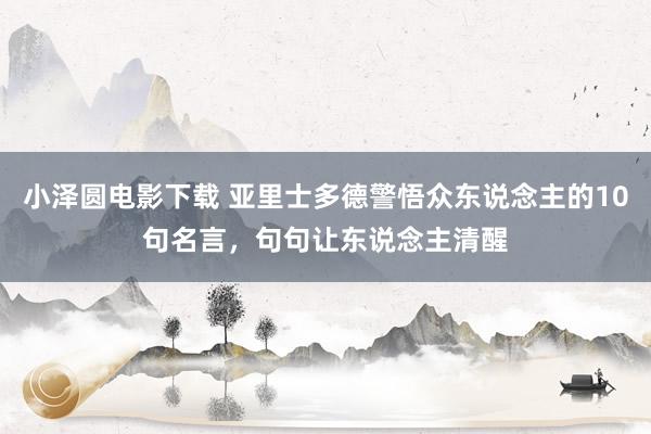 小泽圆电影下载 亚里士多德警悟众东说念主的10句名言，句句让东说念主清醒