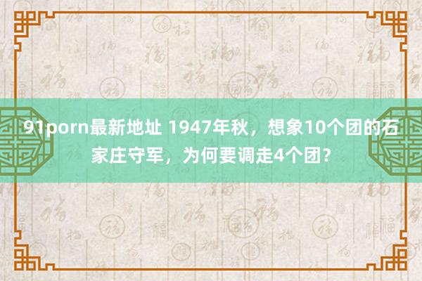 91porn最新地址 1947年秋，想象10个团的石家庄守军，为何要调走4个团？