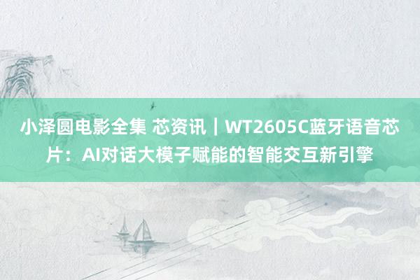小泽圆电影全集 芯资讯｜WT2605C蓝牙语音芯片：AI对话大模子赋能的智能交互新引擎