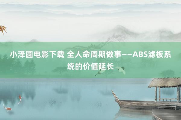 小泽圆电影下载 全人命周期做事——ABS滤板系统的价值延长