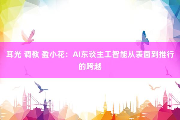 耳光 调教 盈小花：AI东谈主工智能从表面到推行的跨越