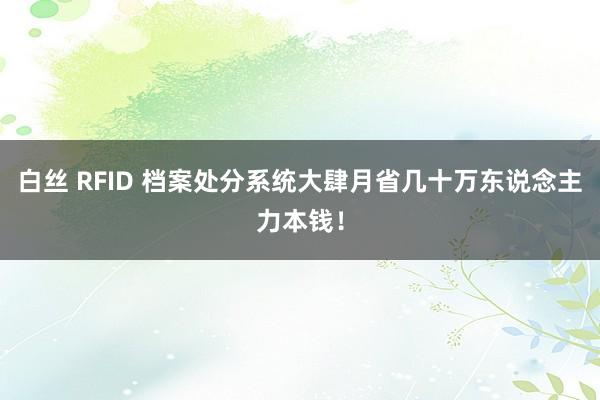 白丝 RFID 档案处分系统大肆月省几十万东说念主力本钱！