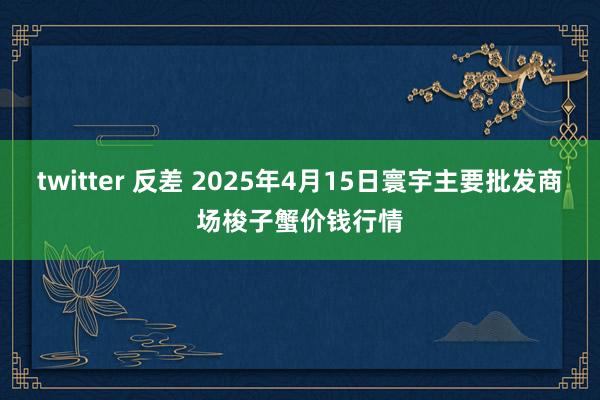 twitter 反差 2025年4月15日寰宇主要批发商场梭子蟹价钱行情