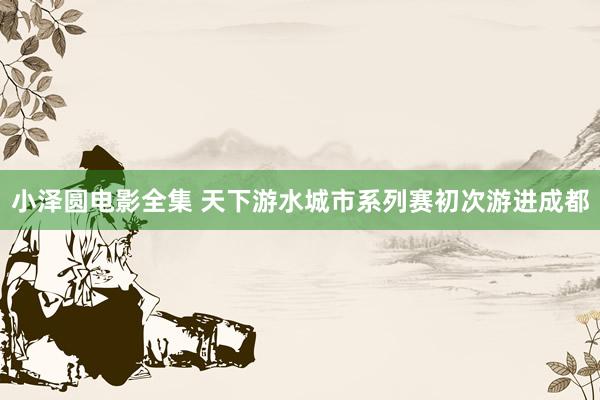 小泽圆电影全集 天下游水城市系列赛初次游进成都