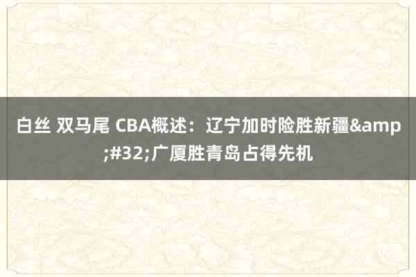 白丝 双马尾 CBA概述：辽宁加时险胜新疆&#32;广厦胜青岛占得先机