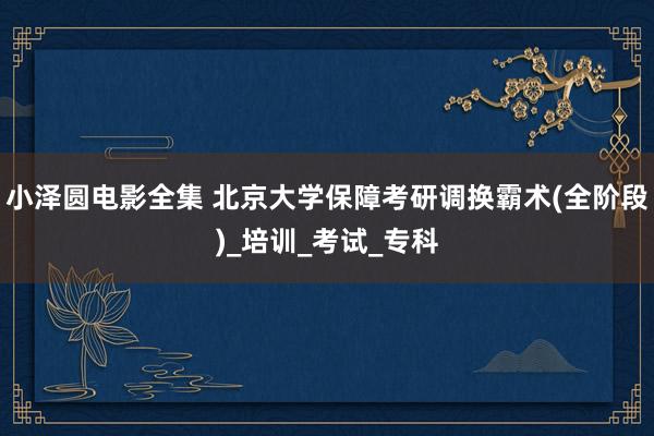 小泽圆电影全集 北京大学保障考研调换霸术(全阶段)_培训_考试_专科