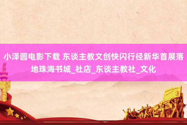 小泽圆电影下载 东谈主教文创快闪行径新华首展落地珠海书城_社店_东谈主教社_文化