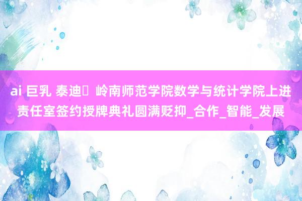 ai 巨乳 泰迪・岭南师范学院数学与统计学院上进责任室签约授牌典礼圆满贬抑_合作_智能_发展