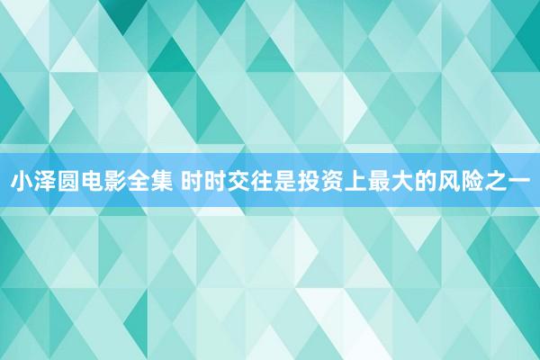 小泽圆电影全集 时时交往是投资上最大的风险之一