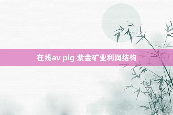 在线av pig 紫金矿业利润结构