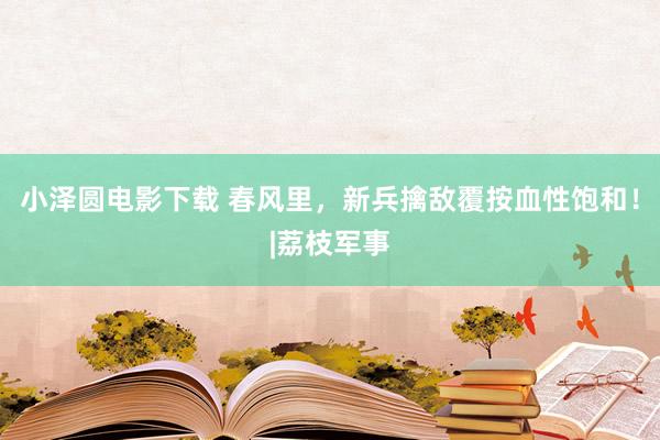 小泽圆电影下载 春风里，新兵擒敌覆按血性饱和！|荔枝军事