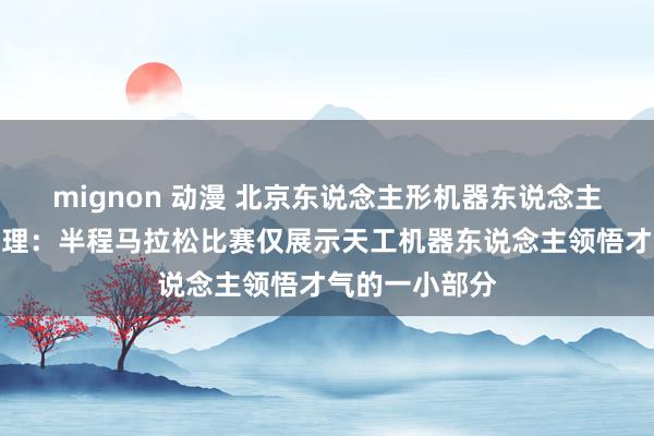 mignon 动漫 北京东说念主形机器东说念主调动中心总司理：半程马拉松比赛仅展示天工机器东说念主领悟才气的一小部分