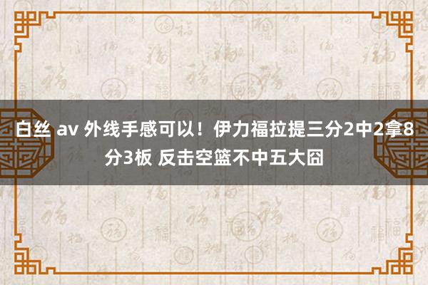 白丝 av 外线手感可以！伊力福拉提三分2中2拿8分3板 反击空篮不中五大囧