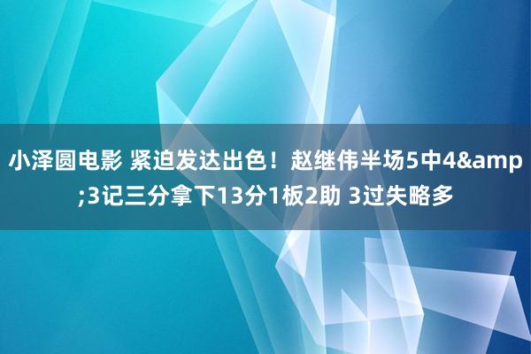 小泽圆电影 紧迫发达出色！赵继伟半场5中4&3记三分拿下13分1板2助 3过失略多