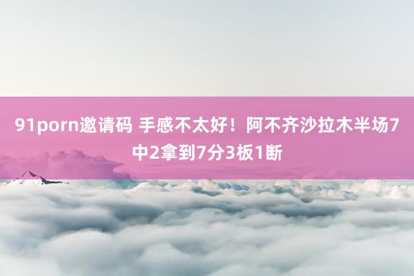 91porn邀请码 手感不太好！阿不齐沙拉木半场7中2拿到7分3板1断