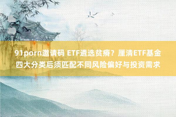 91porn邀请码 ETF遴选贫瘠？厘清ETF基金四大分类后须匹配不同风险偏好与投资需求