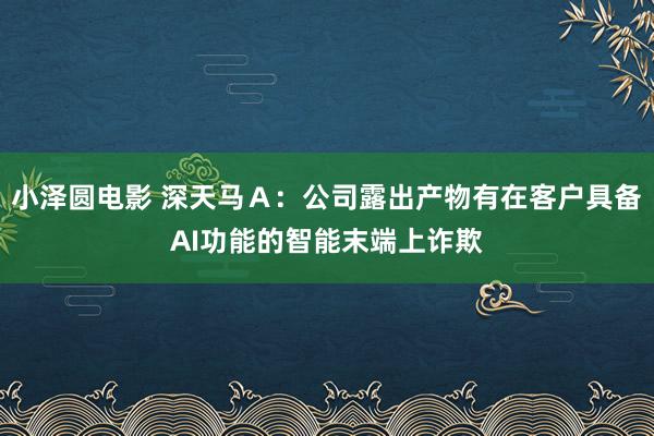 小泽圆电影 深天马Ａ：公司露出产物有在客户具备AI功能的智能末端上诈欺