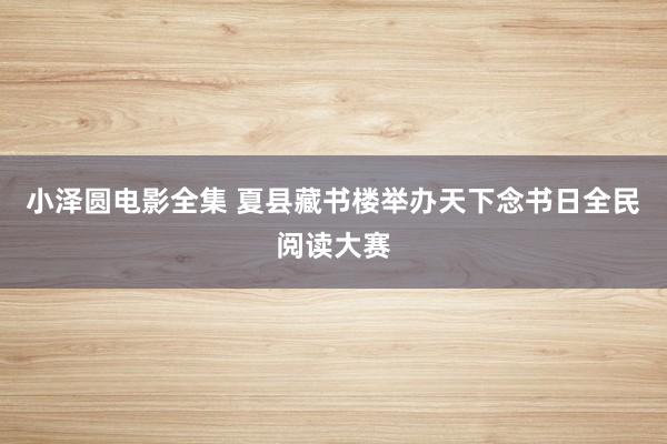 小泽圆电影全集 夏县藏书楼举办天下念书日全民阅读大赛