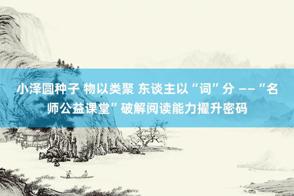 小泽圆种子 物以类聚 东谈主以“词”分 ——“名师公益课堂”破解阅读能力擢升密码