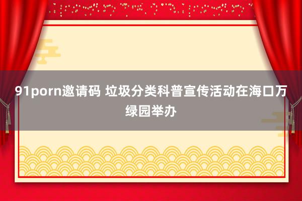 91porn邀请码 垃圾分类科普宣传活动在海口万绿园举办
