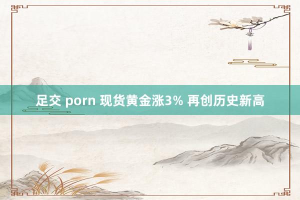 足交 porn 现货黄金涨3% 再创历史新高