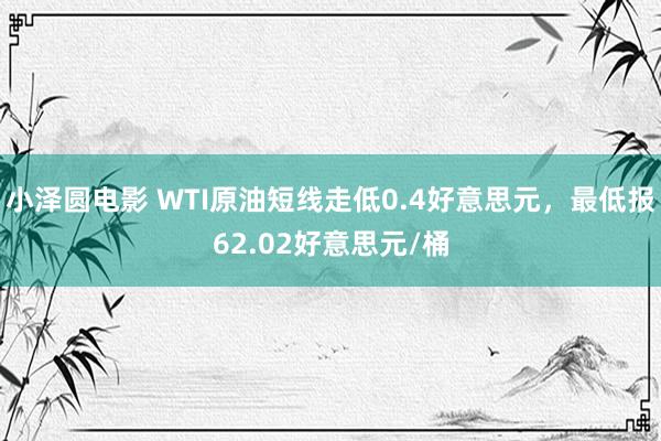 小泽圆电影 WTI原油短线走低0.4好意思元，最低报62.02好意思元/桶