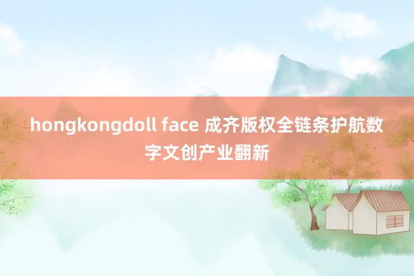 hongkongdoll face 成齐版权全链条护航数字文创产业翻新