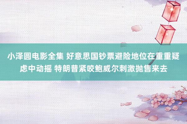 小泽圆电影全集 好意思国钞票避险地位在重重疑虑中动摇 特朗普紧咬鲍威尔刺激抛售来去