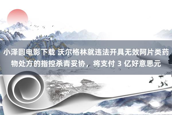 小泽圆电影下载 沃尔格林就违法开具无效阿片类药物处方的指控杀青妥协，将支付 3 亿好意思元