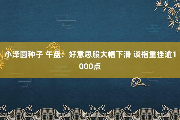 小泽圆种子 午盘：好意思股大幅下滑 谈指重挫逾1000点