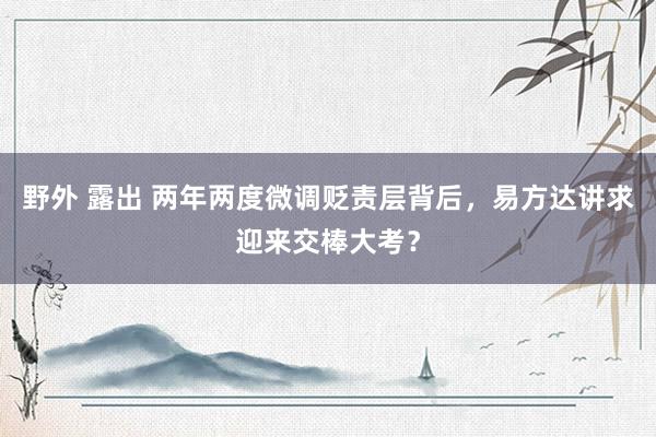 野外 露出 两年两度微调贬责层背后，易方达讲求迎来交棒大考？