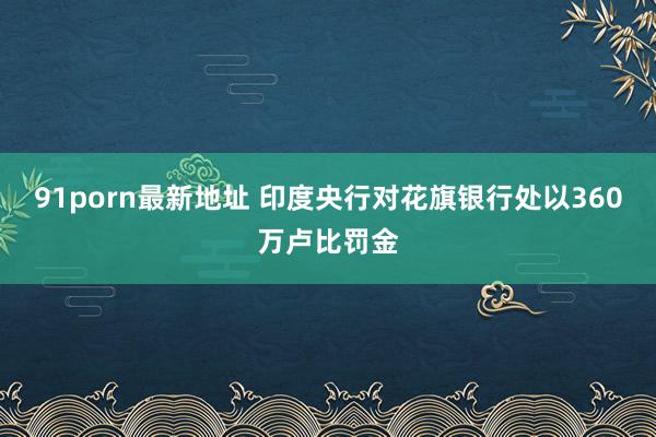 91porn最新地址 印度央行对花旗银行处以360万卢比罚金