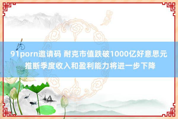 91porn邀请码 耐克市值跌破1000亿好意思元 推断季度收入和盈利能力将进一步下降