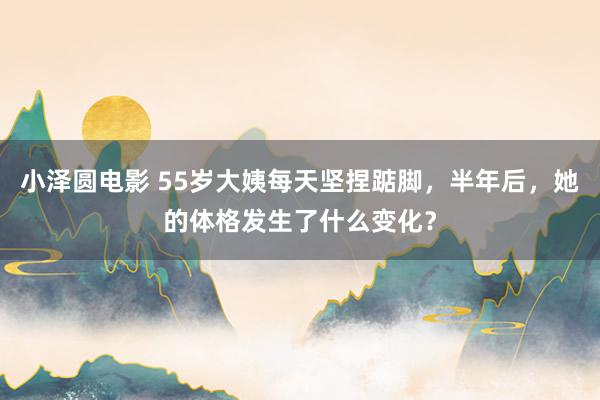 小泽圆电影 55岁大姨每天坚捏踮脚，半年后，她的体格发生了什么变化？