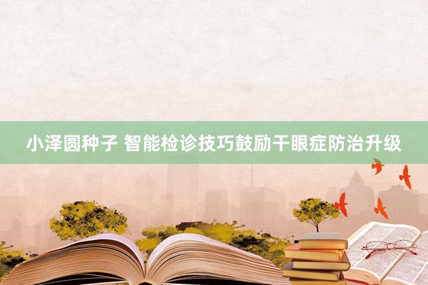 小泽圆种子 智能检诊技巧鼓励干眼症防治升级