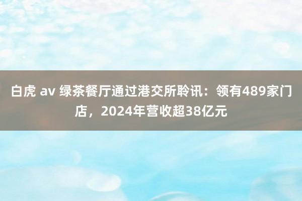 白虎 av 绿茶餐厅通过港交所聆讯：领有489家门店，2024年营收超38亿元