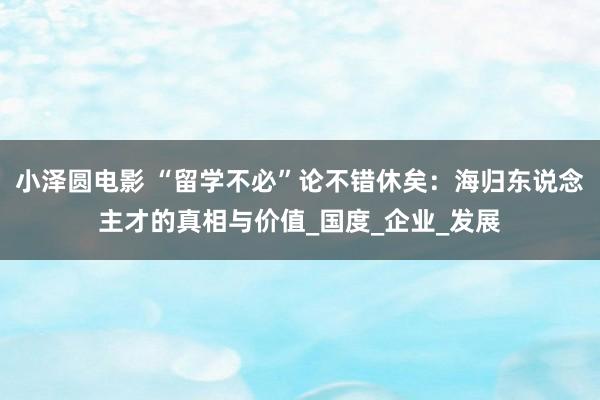 小泽圆电影 “留学不必”论不错休矣：海归东说念主才的真相与价值_国度_企业_发展