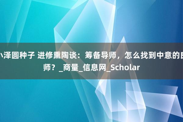 小泽圆种子 进修熏陶谈：筹备导师，怎么找到中意的良师？_商量_信息网_Scholar