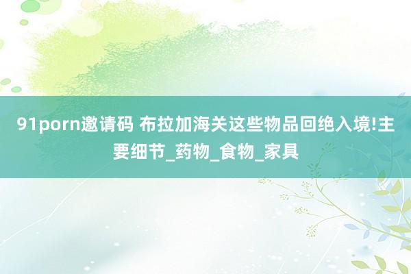 91porn邀请码 布拉加海关这些物品回绝入境!主要细节_药物_食物_家具