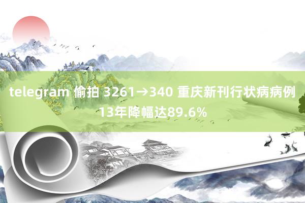 telegram 偷拍 3261→340 重庆新刊行状病病例13年降幅达89.6%