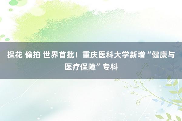 探花 偷拍 世界首批！重庆医科大学新增“健康与医疗保障”专科