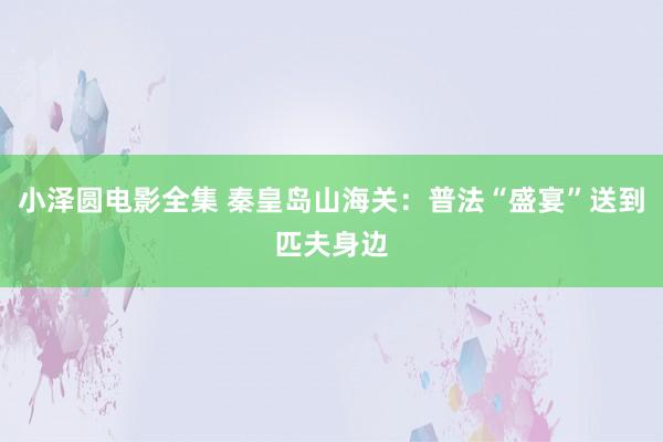 小泽圆电影全集 秦皇岛山海关：普法“盛宴”送到匹夫身边