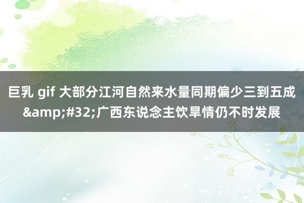 巨乳 gif 大部分江河自然来水量同期偏少三到五成&#32;广西东说念主饮旱情仍不时发展