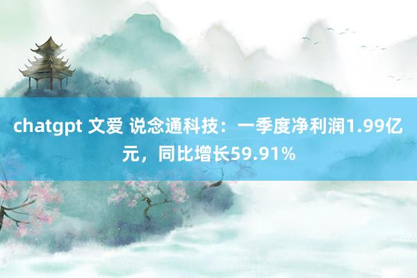 chatgpt 文爱 说念通科技：一季度净利润1.99亿元，同比增长59.91%