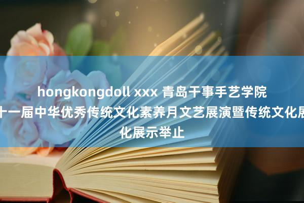 hongkongdoll xxx 青岛干事手艺学院举行第十一届中华优秀传统文化素养月文艺展演暨传统文化展示举止
