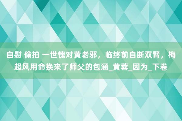 自慰 偷拍 一世愧对黄老邪，临终前自断双臂，梅超风用命换来了师父的包涵_黄蓉_因为_下卷