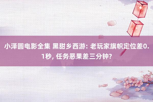 小泽圆电影全集 黑甜乡西游: 老玩家旗帜定位差0.1秒, 任务恶果差三分钟?